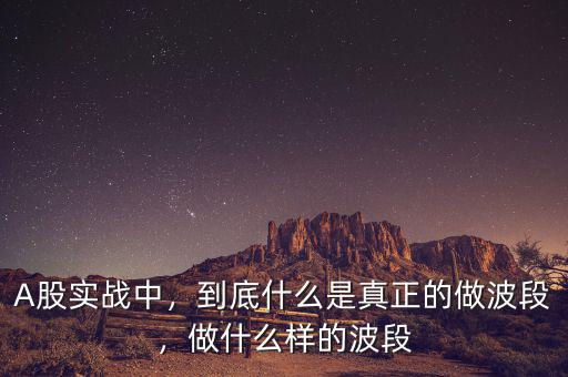 A股實戰(zhàn)中，到底什么是真正的做波段，做什么樣的波段