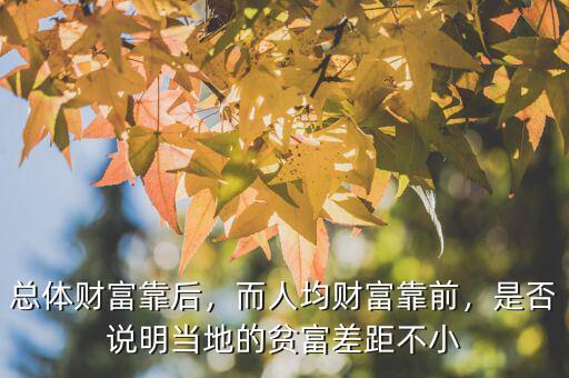 總體財(cái)富靠后，而人均財(cái)富靠前，是否說明當(dāng)?shù)氐呢毟徊罹嗖恍? class=