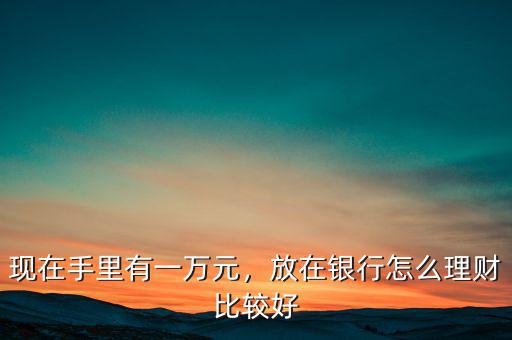 現(xiàn)在手里有一萬元，放在銀行怎么理財(cái)比較好