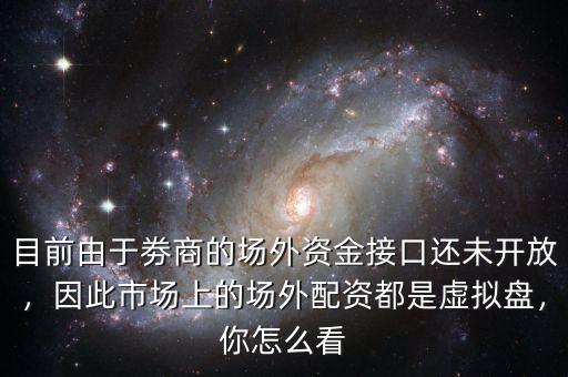 目前由于劵商的場外資金接口還未開放，因此市場上的場外配資都是虛擬盤，你怎么看