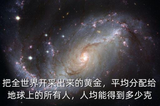 把全世界開采出來的黃金，平均分配給地球上的所有人，人均能得到多少克