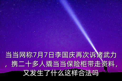 當(dāng)當(dāng)網(wǎng)稱7月7日李國慶再次訴諸武力，攜二十多人撬當(dāng)當(dāng)保險柜帶走資料，又發(fā)生了什么這樣合法嗎