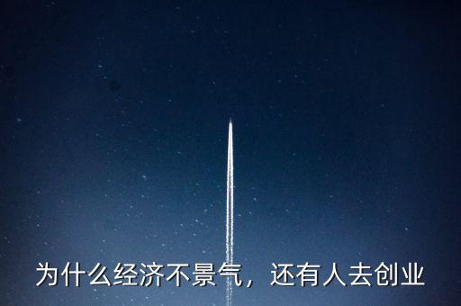為什么經(jīng)濟(jì)不景氣，還有人去創(chuàng)業(yè)
