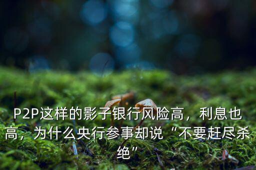 P2P這樣的影子銀行風險高，利息也高，為什么央行參事卻說“不要趕盡殺絕”