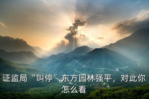 證監(jiān)局“叫?！睎|方園林強平，對此你怎么看