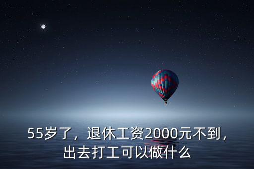 55歲了，退休工資2000元不到，出去打工可以做什么