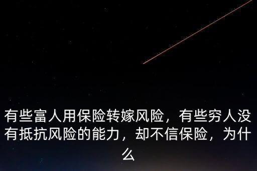 有些富人用保險轉嫁風險，有些窮人沒有抵抗風險的能力，卻不信保險，為什么