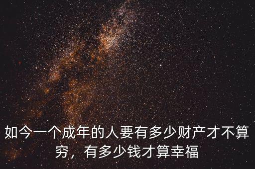 如今一個成年的人要有多少財產(chǎn)才不算窮，有多少錢才算幸福