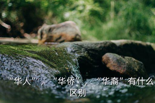 “華人”，“華僑”，“華裔”有什么區(qū)別