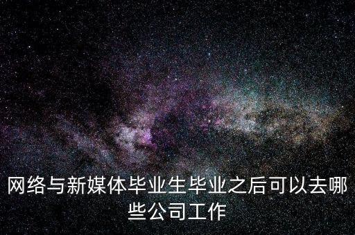 網(wǎng)絡與新媒體畢業(yè)生畢業(yè)之后可以去哪些公司工作