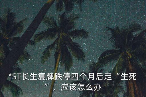 *ST長生復(fù)牌跌停四個(gè)月后定“生死”，應(yīng)該怎么辦