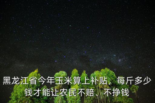 黑龍江省今年玉米算上補貼，每斤多少錢才能讓農(nóng)民不賠、不掙錢