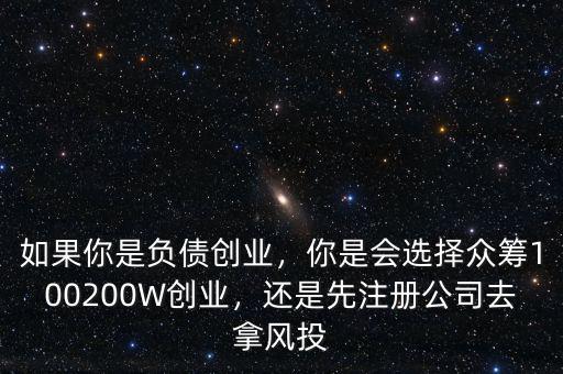 如果你是負債創(chuàng)業(yè)，你是會選擇眾籌100200W創(chuàng)業(yè)，還是先注冊公司去拿風投