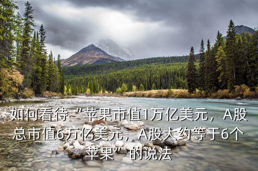 如何看待“蘋果市值1萬億美元，A股總市值6萬億美元，A股大約等于6個蘋果”的說法