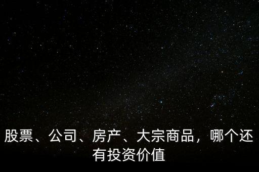 股票、公司、房產(chǎn)、大宗商品，哪個還有投資價值