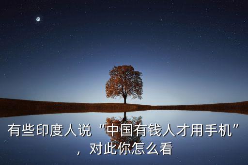 有些印度人說“中國有錢人才用手機(jī)”，對此你怎么看