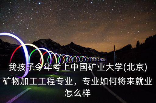 我孩子今年考上中國礦業(yè)大學(北京)礦物加工工程專業(yè)，專業(yè)如何將來就業(yè)怎么樣