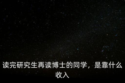 讀完研究生再讀博士的同學(xué)，是靠什么收入