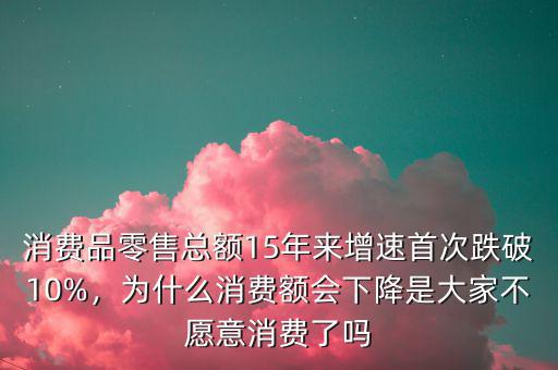 消費(fèi)品零售總額15年來(lái)增速首次跌破10%，為什么消費(fèi)額會(huì)下降是大家不愿意消費(fèi)了嗎
