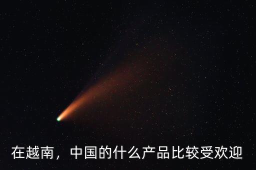 在越南，中國的什么產(chǎn)品比較受歡迎