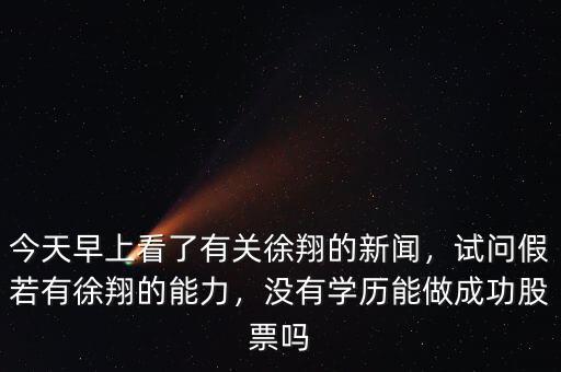 今天早上看了有關(guān)徐翔的新聞，試問(wèn)假若有徐翔的能力，沒(méi)有學(xué)歷能做成功股票嗎