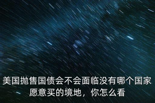 美國拋售國債會不會面臨沒有哪個(gè)國家愿意買的境地，你怎么看