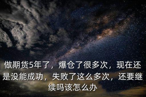 做期貨5年了，爆倉了很多次，現(xiàn)在還是沒能成功，失敗了這么多次，還要繼續(xù)嗎該怎么辦
