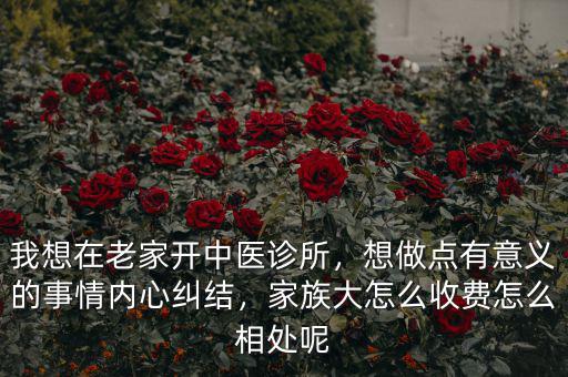 我想在老家開中醫(yī)診所，想做點(diǎn)有意義的事情內(nèi)心糾結(jié)，家族大怎么收費(fèi)怎么相處呢