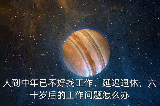 人到中年已不好找工作，延遲退休，六十歲后的工作問題怎么辦