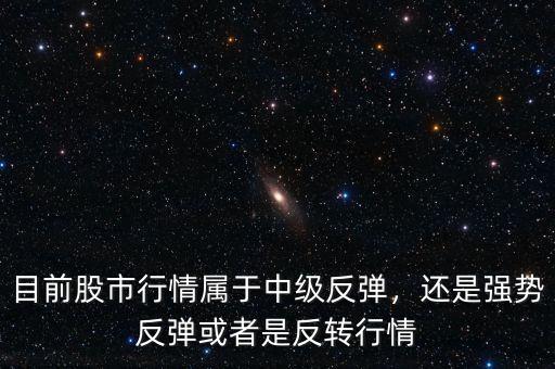 目前股市行情屬于中級反彈，還是強勢反彈或者是反轉行情