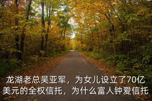 龍湖老總吳亞軍，為女兒設(shè)立了70億美元的全權(quán)信托，為什么富人鐘愛信托