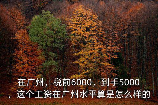 在廣州，稅前6000，到手5000，這個工資在廣州水平算是怎么樣的