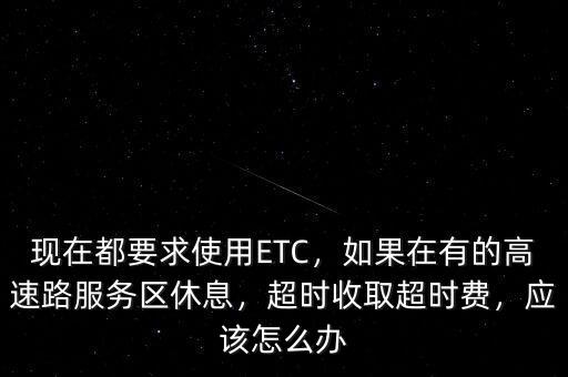 現(xiàn)在都要求使用ETC，如果在有的高速路服務(wù)區(qū)休息，超時收取超時費，應(yīng)該怎么辦