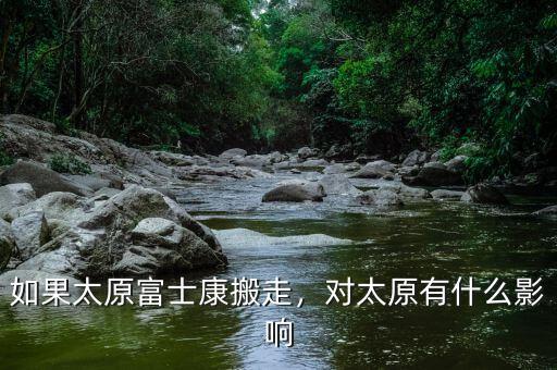 如果太原富士康搬走，對太原有什么影響