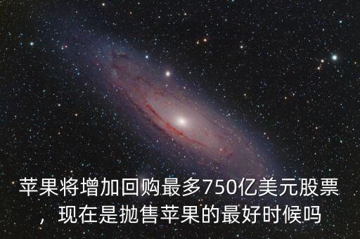 蘋果將增加回購最多750億美元股票，現(xiàn)在是拋售蘋果的最好時(shí)候嗎