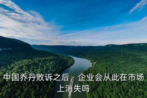 中國喬丹敗訴之后，企業(yè)會從此在市場上消失嗎
