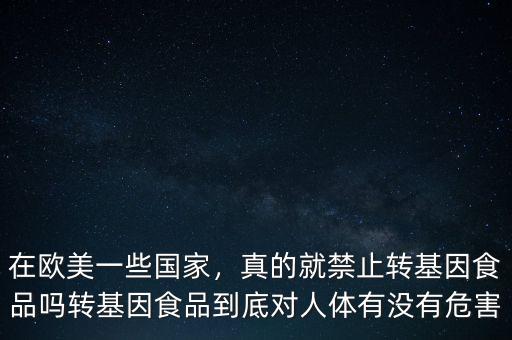 在歐美一些國家，真的就禁止轉(zhuǎn)基因食品嗎轉(zhuǎn)基因食品到底對人體有沒有危害