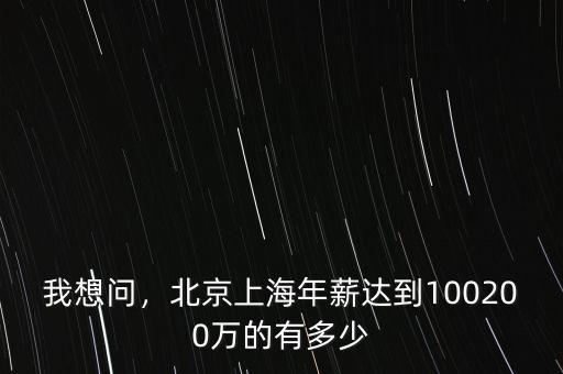 我想問(wèn)，北京上海年薪達(dá)到100200萬(wàn)的有多少