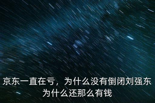京東一直在虧，為什么沒有倒閉劉強東為什么還那么有錢