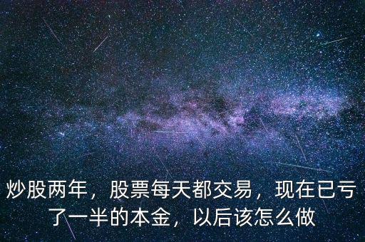 炒股兩年，股票每天都交易，現(xiàn)在已虧了一半的本金，以后該怎么做