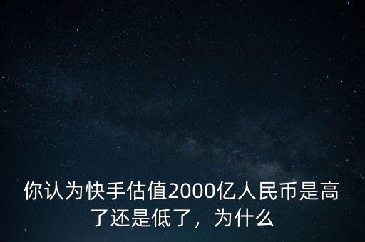你認為快手估值2000億人民幣是高了還是低了，為什么