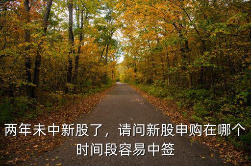 兩年未中新股了，請問新股申購在哪個時間段容易中簽
