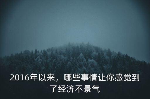 2016年以來，哪些事情讓你感覺到了經(jīng)濟不景氣