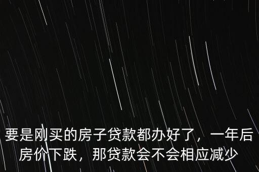 要是剛買的房子貸款都辦好了，一年后房價下跌，那貸款會不會相應減少