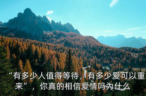 “有多少人值得等待，有多少愛可以重來”，你真的相信愛情嗎為什么