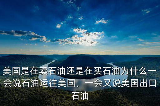 美國是在賣石油還是在買石油為什么一會說石油運往美國，一會又說美國出口石油