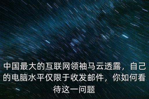 中國最大的互聯(lián)網(wǎng)領(lǐng)袖馬云透露，自己的電腦水平僅限于收發(fā)郵件，你如何看待這一問題