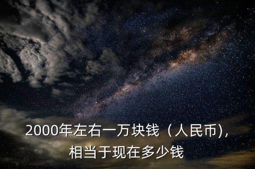 2000年左右一萬塊錢（人民幣)，相當于現(xiàn)在多少錢