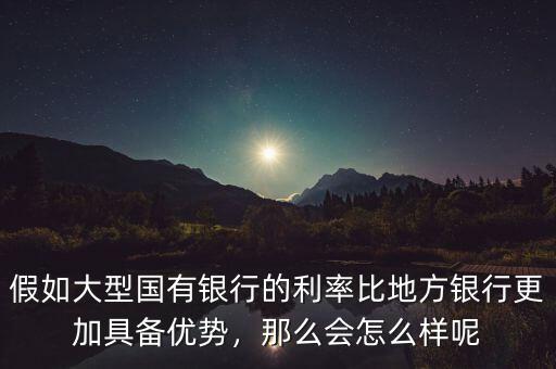假如大型國(guó)有銀行的利率比地方銀行更加具備優(yōu)勢(shì)，那么會(huì)怎么樣呢