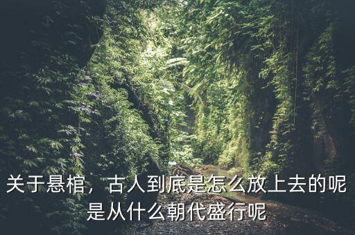關(guān)于懸棺，古人到底是怎么放上去的呢是從什么朝代盛行呢